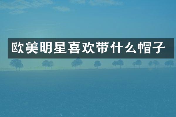 欧美明星喜欢带什么帽子