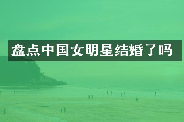 盘点中国女明星结婚了吗