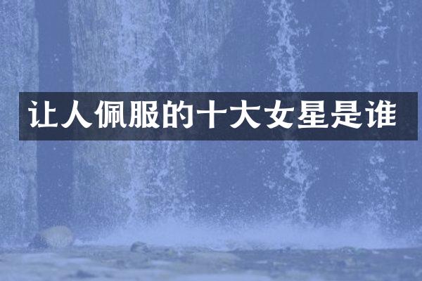 让人佩服的十大女星是谁