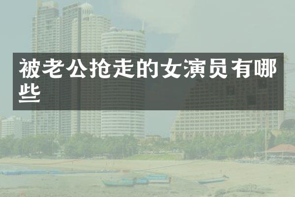 被老公抢走的女演员有哪些