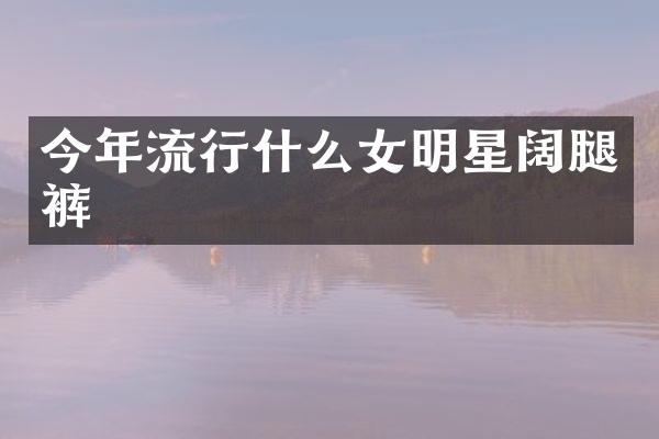 今年流行什么女明星阔腿裤