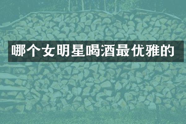 哪个女明星喝酒最优雅的