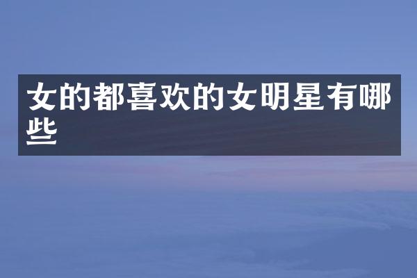 女的都喜欢的女明星有哪些