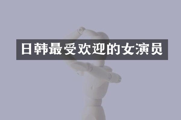 日韩最受欢迎的女演员