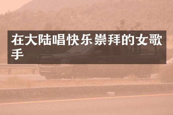在大陆唱快乐崇拜的女歌手