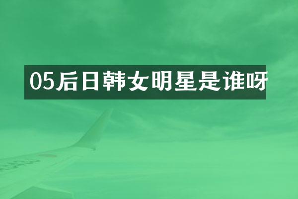 05后日韩女明星是谁呀