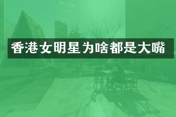 香港女明星为啥都是大嘴