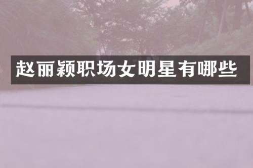 赵丽颖职场女明星有哪些
