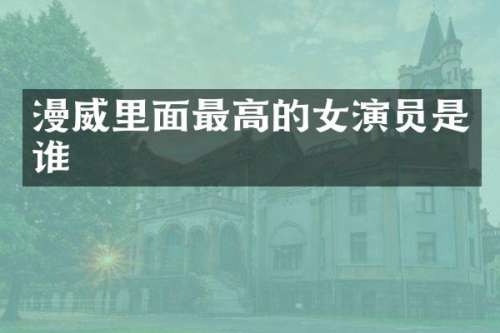漫威里面最高的女演员是谁