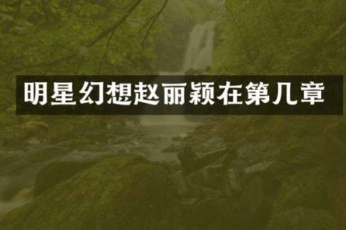 明星幻想赵丽颖在第几章