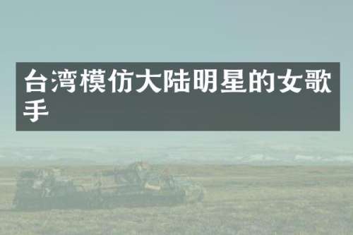 台湾模仿大陆明星的女歌手