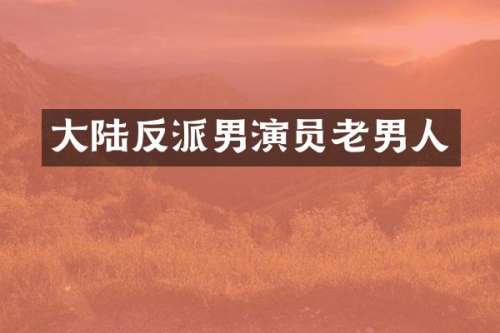 大陆反派男演员老男人