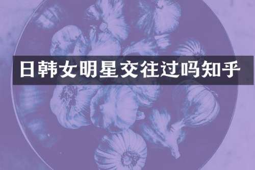 日韩女明星交往过吗知乎