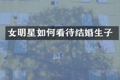 女明星如何看待结婚生子