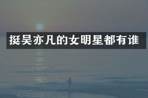 挺吴亦凡的女明星都有谁
