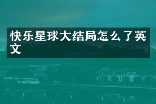 快乐星球大结局怎么了英文