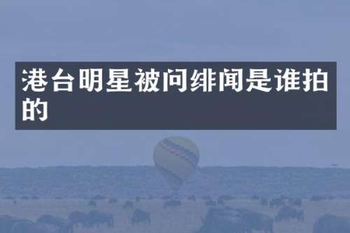 港台明星被问绯闻是谁拍的