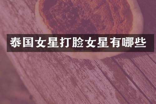 泰国女星打脸女星有哪些