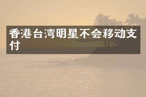 香港台湾明星不会移动支付