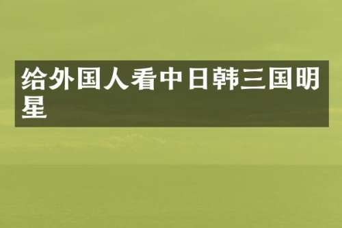 给外国人看中日韩三国明星