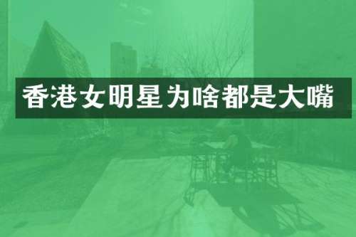 香港女明星为啥都是大嘴