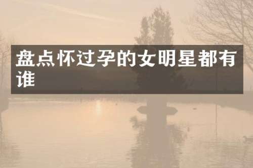 盘点怀过孕的女明星都有谁