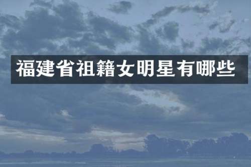 福建省祖籍女明星有哪些