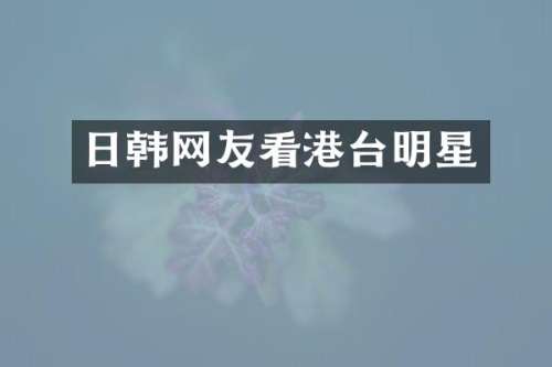 日韩网友看港台明星