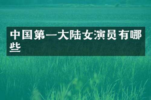 中国第一大陆女演员有哪些