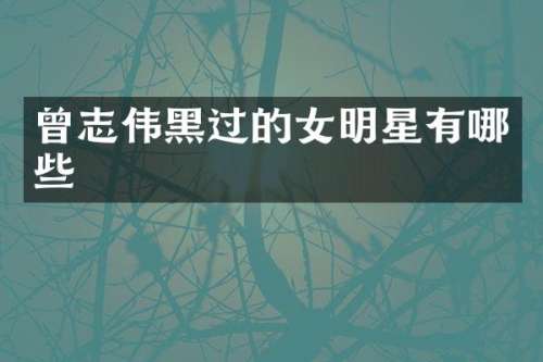 曾志伟黑过的女明星有哪些