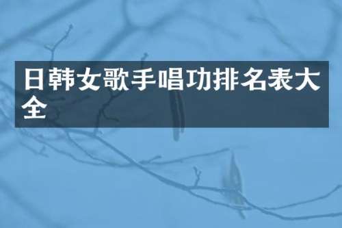日韩女歌手唱功排名表大全