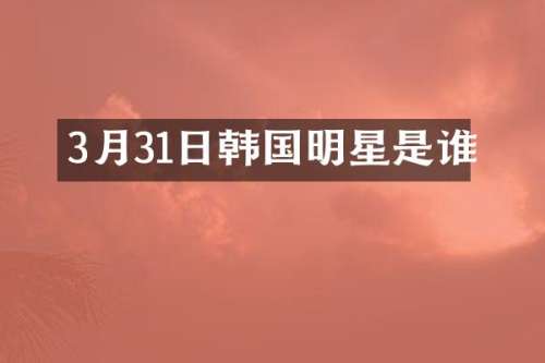3月31日韩国明星是谁