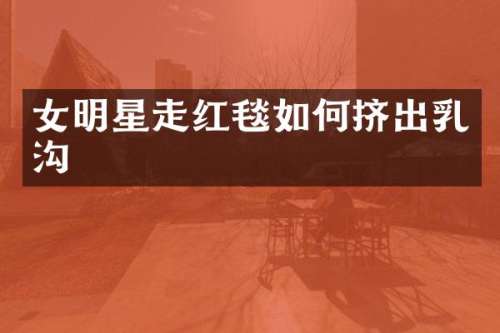 女明星走红毯如何挤出