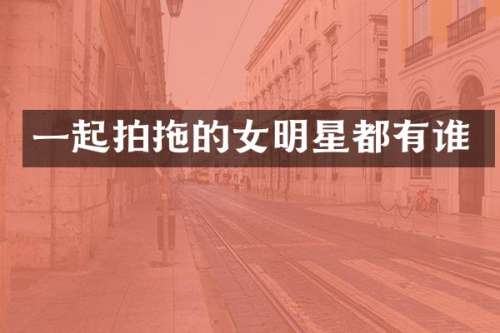 一起拍拖的女明星都有谁