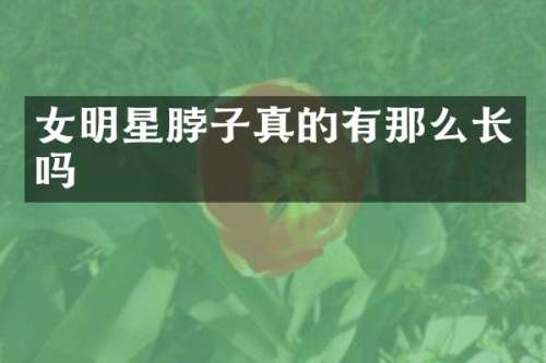 女明星脖子真的有那么长吗