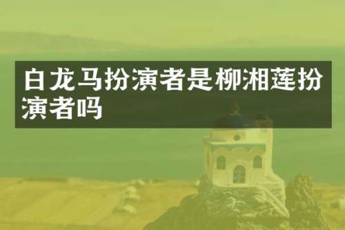 白龙马扮演者是柳湘莲扮演者吗