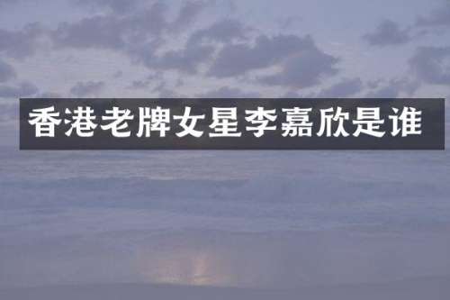 香港老牌女星李嘉欣是谁