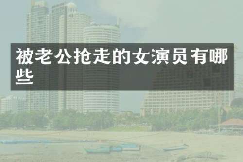 被老公抢走的女演员有哪些