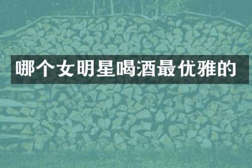 哪个女明星喝酒最优雅的