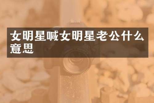 女明星喊女明星老公什么意思