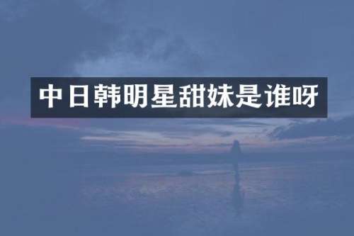 中日韩明星甜妹是谁呀