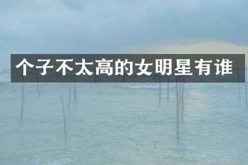 个子不太高的女明星有谁