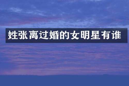姓张离过婚的女明星有谁