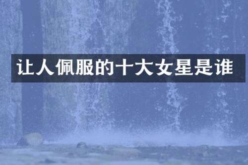 让人佩服的十大女星是谁