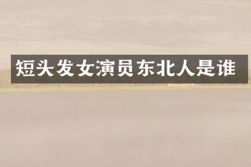短头发女演员东北人是谁