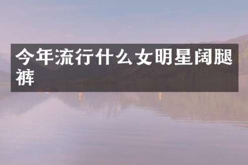 今年流行什么女明星阔腿裤