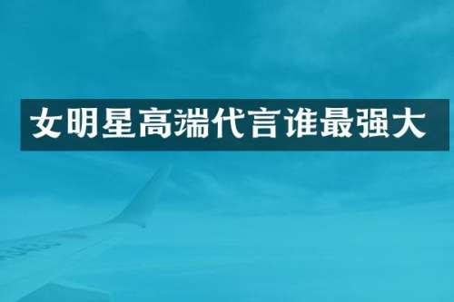女明星高端代言谁最强大