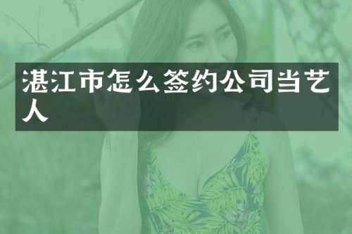 湛江市怎么签约公司当艺人