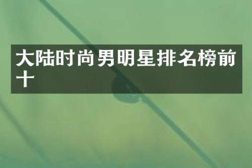 大陆时尚男明星排名榜前十