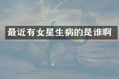 最近有女星生病的是谁啊